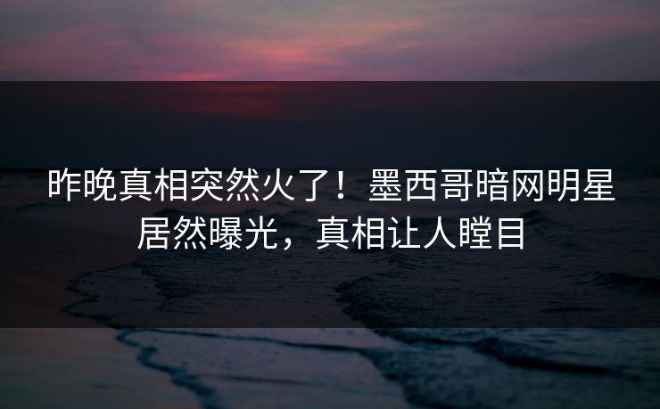 昨晚真相突然火了！墨西哥暗网明星居然曝光，真相让人瞠目
