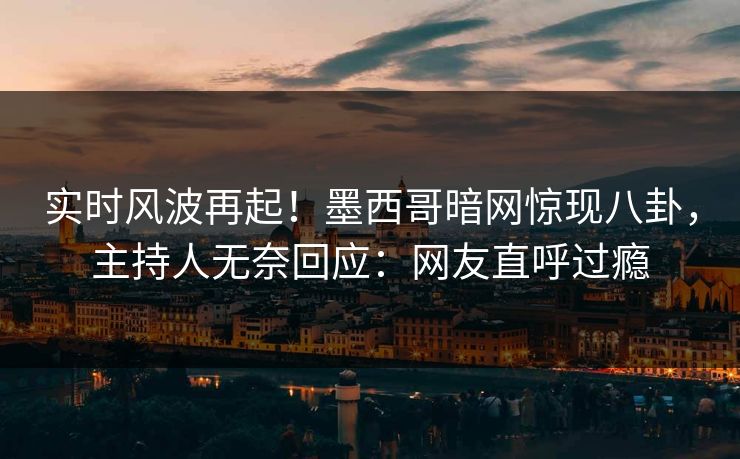 实时风波再起！墨西哥暗网惊现八卦，主持人无奈回应：网友直呼过瘾