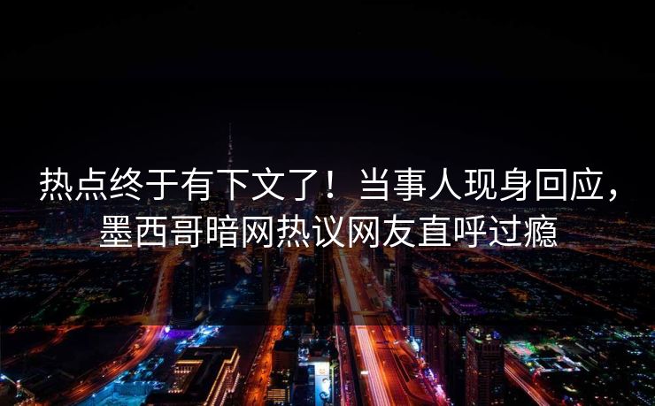 热点终于有下文了！当事人现身回应，墨西哥暗网热议网友直呼过瘾