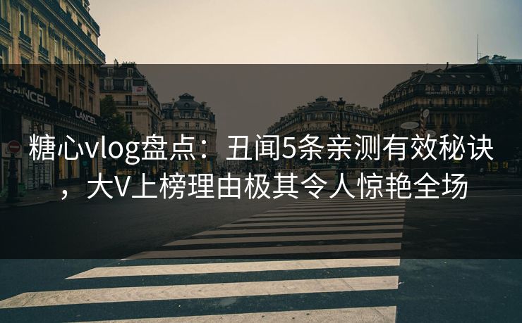 糖心vlog盘点:丑闻5条亲测有效秘诀,大V上榜理由极其令人惊艳全场 糖心vlog盘点:丑闻5条亲测有效秘诀,大V上榜理由极其令人惊艳全场