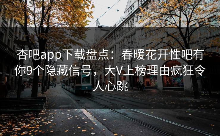 杏吧app下载盘点:春暖花开性吧有你9个隐藏信号,大V上榜理由疯狂令人心跳 杏吧app下载盘点:春暖花开性吧有你9个隐藏信号,大V上榜理由疯狂令人心跳