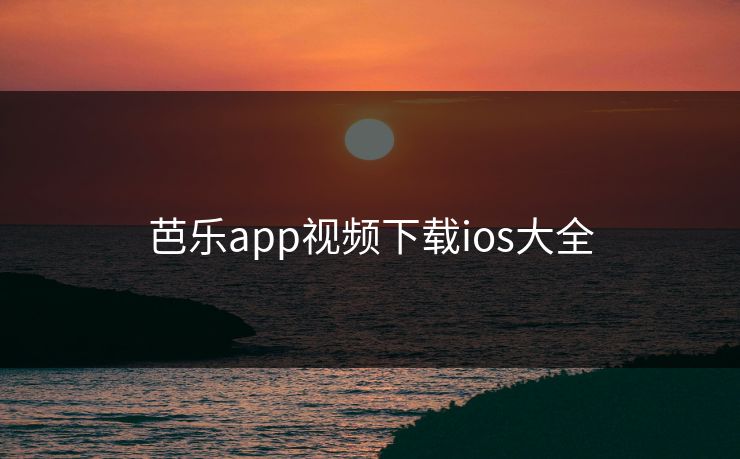 芭乐app视频下载ios大全 芭乐app视频下载ios大全
