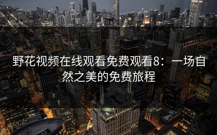 野花视频在线观看免费观看8:一场自然之美的免费旅程 野花视频在线观看免费观看8:一场自然之美的免费旅程