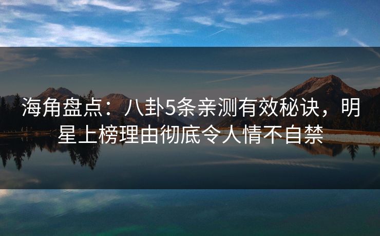 海角盘点：八卦5条亲测有效秘诀，明星上榜理由彻底令人情不自禁