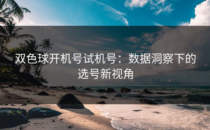 双色球开机号试机号：数据洞察下的选号新视角