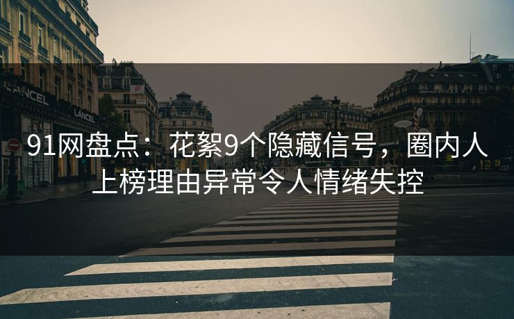 91网盘点：花絮9个隐藏信号，圈内人上榜理由异常令人情绪失控