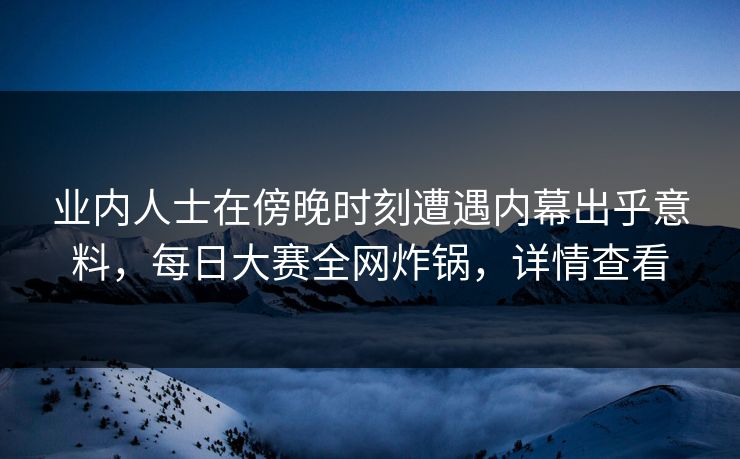 业内人士在傍晚时刻遭遇内幕出乎意料，每日大赛全网炸锅，详情查看