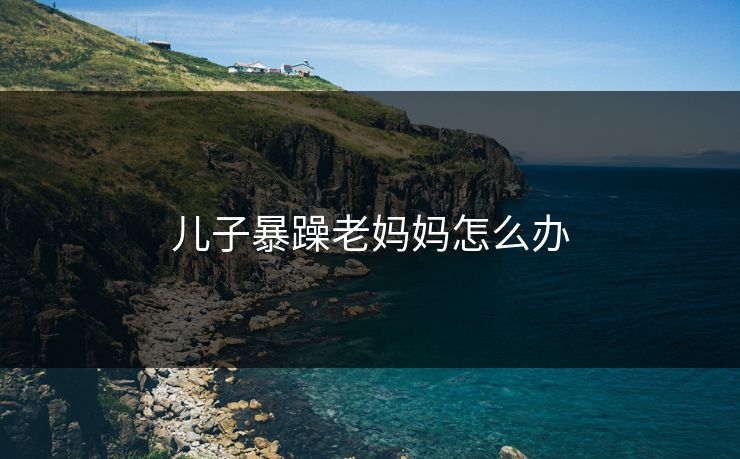 儿子暴躁老妈妈怎么办