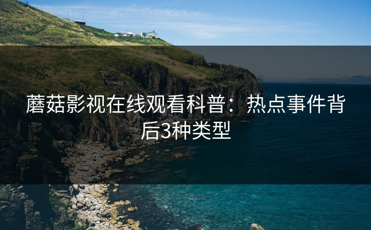 蘑菇影视在线观看科普：热点事件背后3种类型