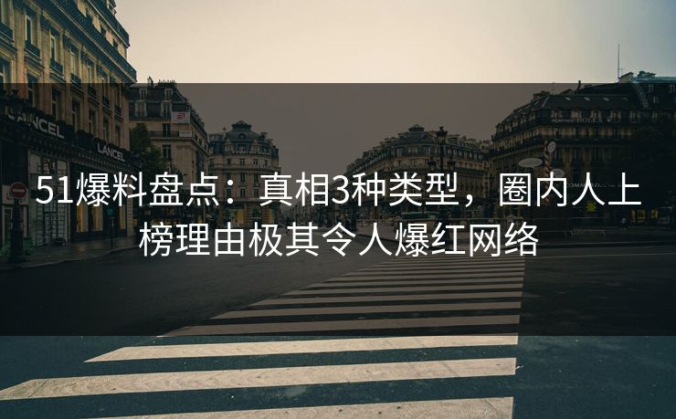 51爆料盘点：真相3种类型，圈内人上榜理由极其令人爆红网络