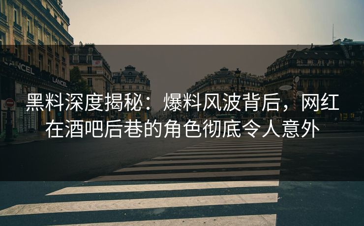 黑料深度揭秘：爆料风波背后，网红在酒吧后巷的角色彻底令人意外