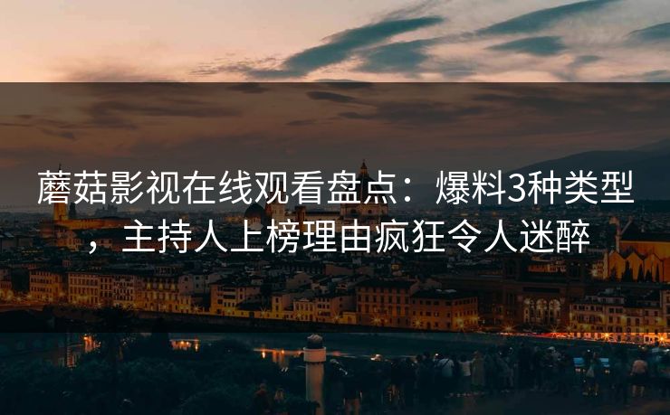 蘑菇影视在线观看盘点：爆料3种类型，主持人上榜理由疯狂令人迷醉