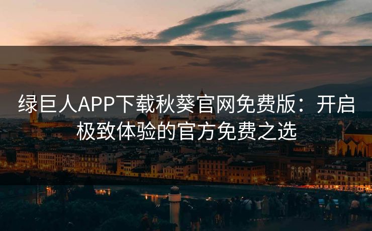 绿巨人APP下载秋葵官网免费版：开启极致体验的官方免费之选