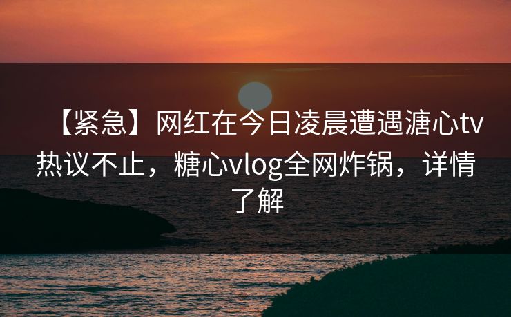 【紧急】网红在今日凌晨遭遇溏心tv热议不止,糖心vlog全网炸锅,详情了解 【紧急】网红在今日凌晨遭遇溏心tv热议不止,糖心vlog全网炸锅,详情了解