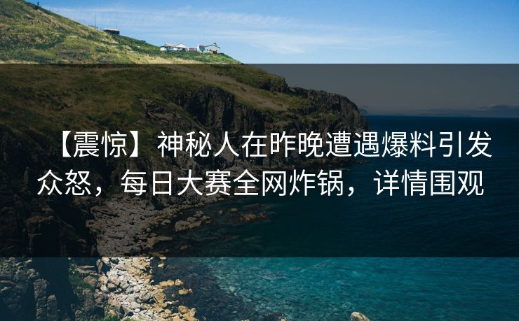 【震惊】神秘人在昨晚遭遇爆料引发众怒，每日大赛全网炸锅，详情围观