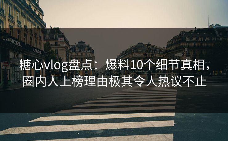 糖心vlog盘点：爆料10个细节真相，圈内人上榜理由极其令人热议不止