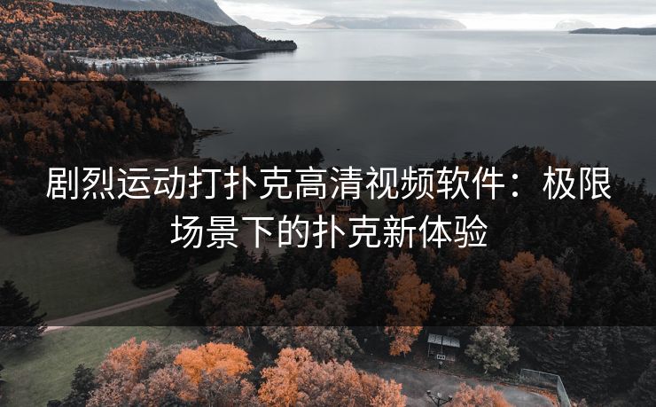 剧烈运动打扑克高清视频软件：极限场景下的扑克新体验
