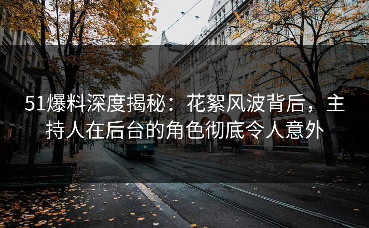 51爆料深度揭秘：花絮风波背后，主持人在后台的角色彻底令人意外