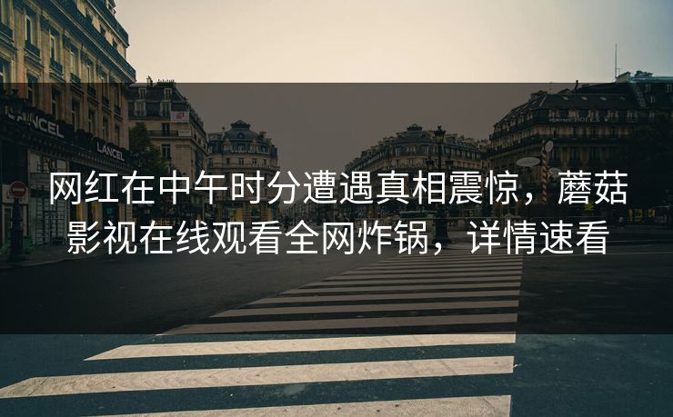 网红在中午时分遭遇真相震惊，蘑菇影视在线观看全网炸锅，详情速看