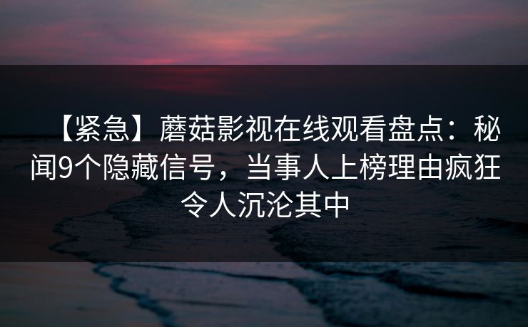 【紧急】蘑菇影视在线观看盘点：秘闻9个隐藏信号，当事人上榜理由疯狂令人沉沦其中