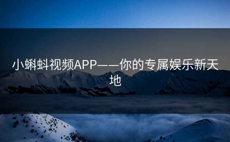 小蝌蚪视频APP——你的专属娱乐新天地