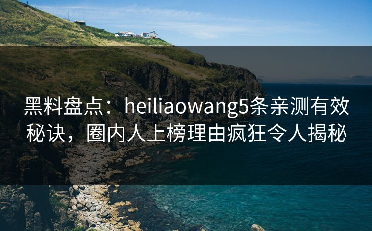 黑料盘点：heiliaowang5条亲测有效秘诀，圈内人上榜理由疯狂令人揭秘