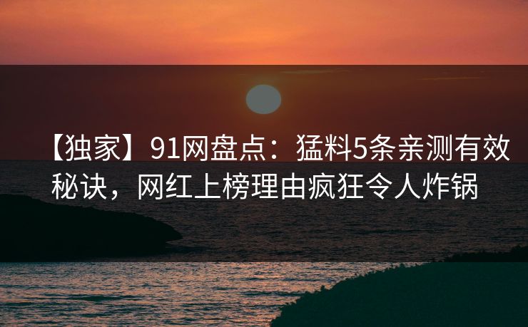 【独家】91网盘点：猛料5条亲测有效秘诀，网红上榜理由疯狂令人炸锅