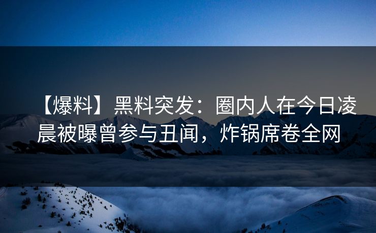 【爆料】黑料突发：圈内人在今日凌晨被曝曾参与丑闻，炸锅席卷全网
