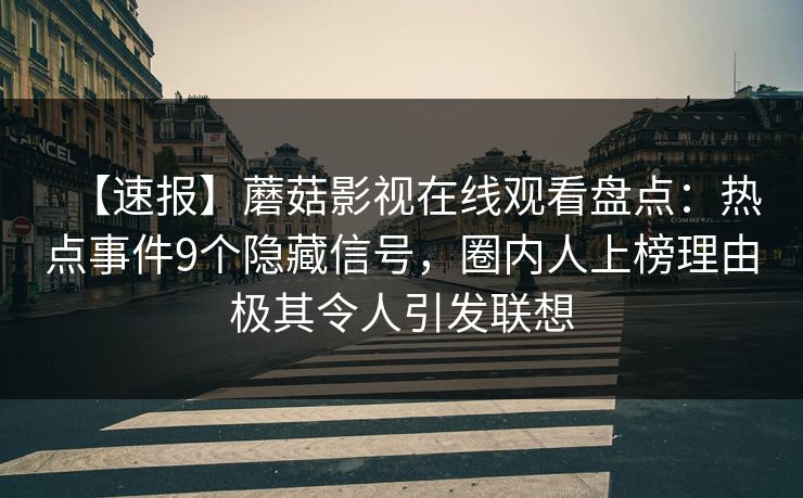 【速报】蘑菇影视在线观看盘点：热点事件9个隐藏信号，圈内人上榜理由极其令人引发联想