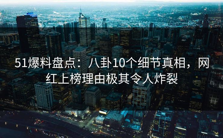 51爆料盘点：八卦10个细节真相，网红上榜理由极其令人炸裂