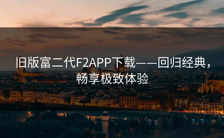 旧版富二代F2APP下载——回归经典，畅享极致体验