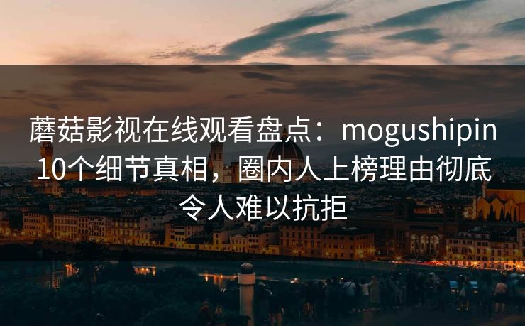 蘑菇影视在线观看盘点：mogushipin10个细节真相，圈内人上榜理由彻底令人难以抗拒