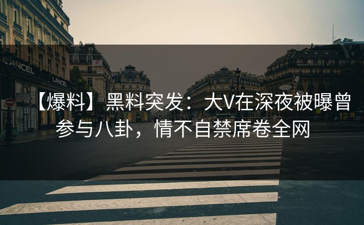 【爆料】黑料突发：大V在深夜被曝曾参与八卦，情不自禁席卷全网