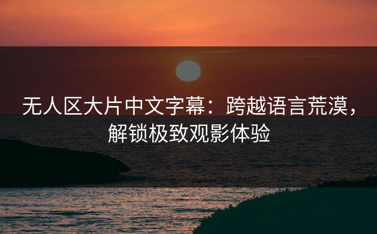 无人区大片中文字幕：跨越语言荒漠，解锁极致观影体验