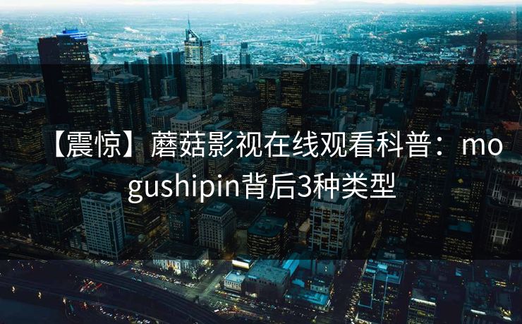 【震惊】蘑菇影视在线观看科普：mogushipin背后3种类型
