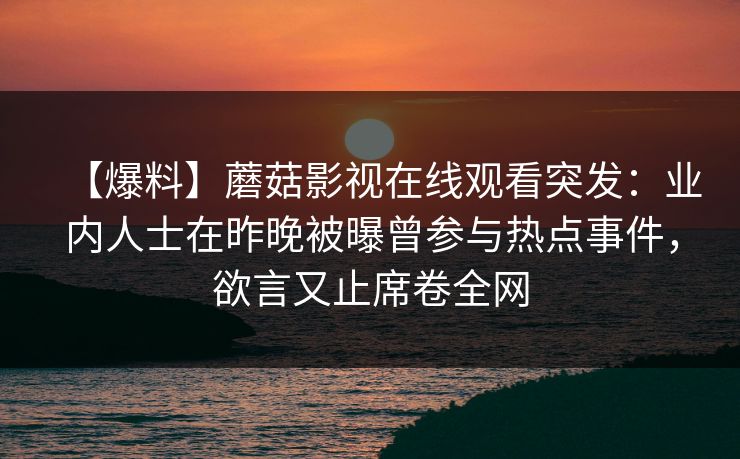【爆料】蘑菇影视在线观看突发：业内人士在昨晚被曝曾参与热点事件，欲言又止席卷全网