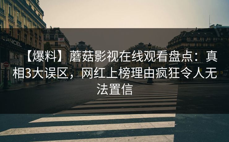 【爆料】蘑菇影视在线观看盘点：真相3大误区，网红上榜理由疯狂令人无法置信