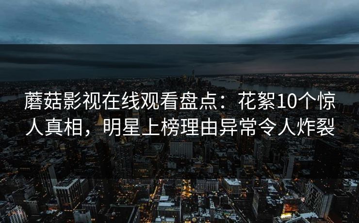 蘑菇影视在线观看盘点：花絮10个惊人真相，明星上榜理由异常令人炸裂