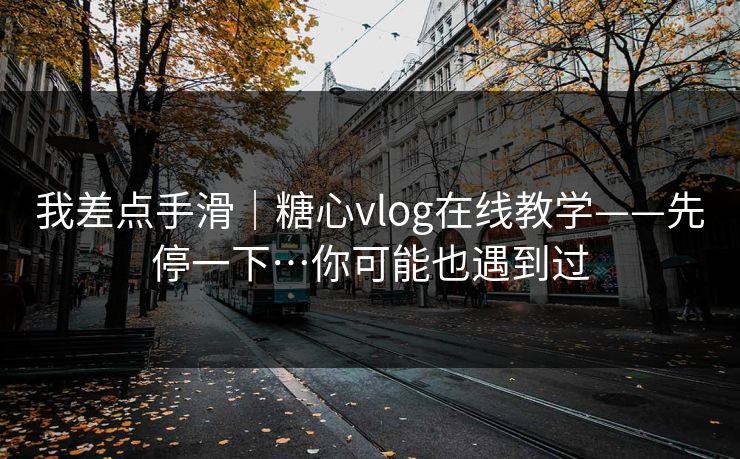 我差点手滑|糖心vlog在线教学——先停一下…你可能也遇到过 我差点手滑|糖心vlog在线教学——先停一下…你可能也遇到过