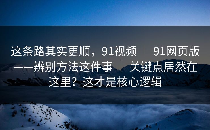 这条路其实更顺，91视频 ｜ 91网页版——辨别方法这件事 ｜ 关键点居然在这里？这才是核心逻辑