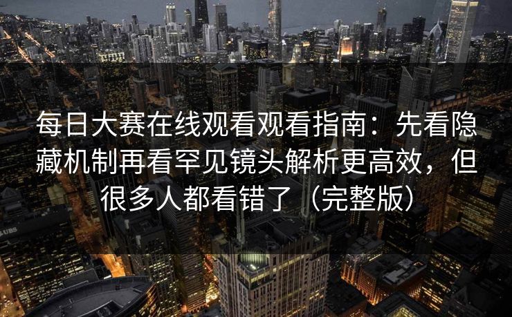 每日大赛在线观看观看指南：先看隐藏机制再看罕见镜头解析更高效，但很多人都看错了（完整版）