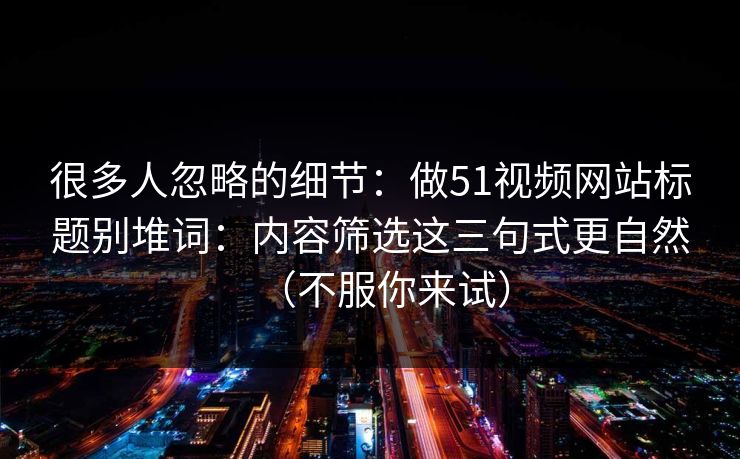 很多人忽略的细节：做51视频网站标题别堆词：内容筛选这三句式更自然（不服你来试）