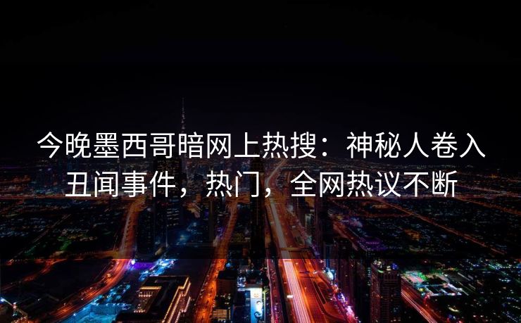 今晚墨西哥暗网上热搜：神秘人卷入丑闻事件，热门，全网热议不断