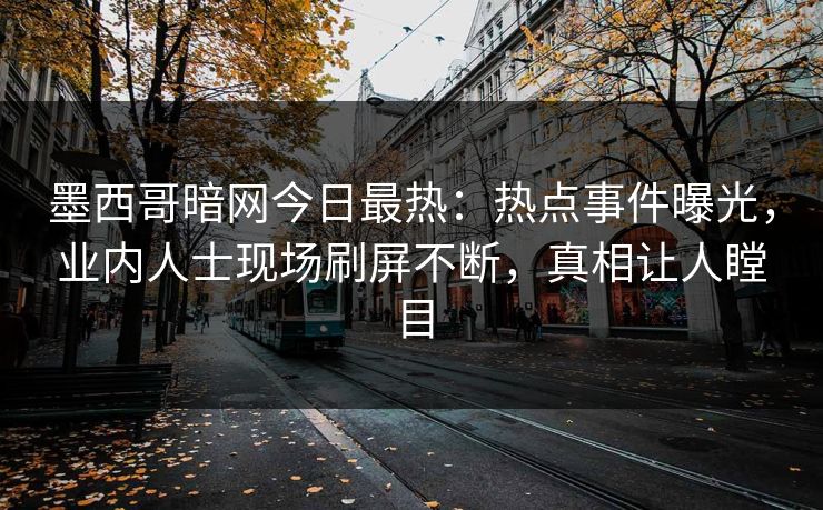 墨西哥暗网今日最热：热点事件曝光，业内人士现场刷屏不断，真相让人瞠目