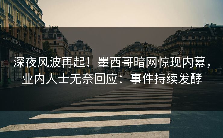 深夜风波再起！墨西哥暗网惊现内幕，业内人士无奈回应：事件持续发酵