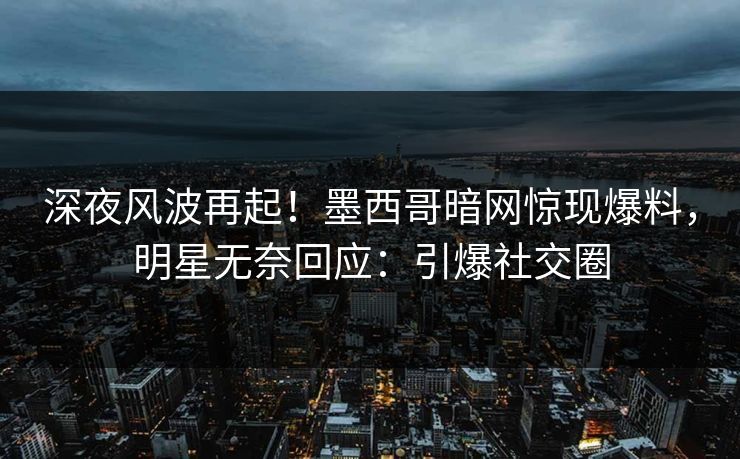 深夜风波再起！墨西哥暗网惊现爆料，明星无奈回应：引爆社交圈