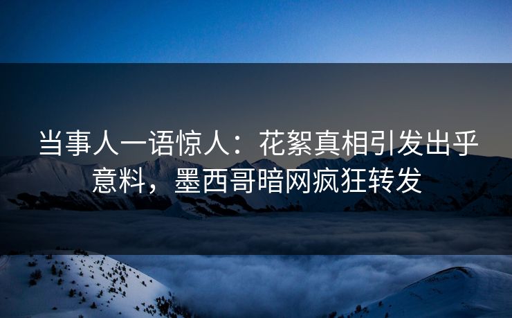 当事人一语惊人：花絮真相引发出乎意料，墨西哥暗网疯狂转发