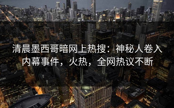 清晨墨西哥暗网上热搜：神秘人卷入内幕事件，火热，全网热议不断