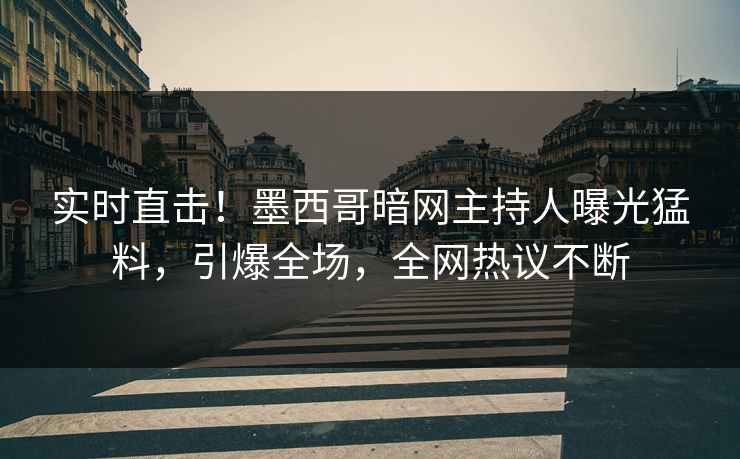 实时直击！墨西哥暗网主持人曝光猛料，引爆全场，全网热议不断