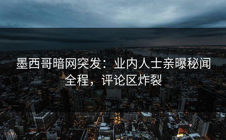 墨西哥暗网突发：业内人士亲曝秘闻全程，评论区炸裂